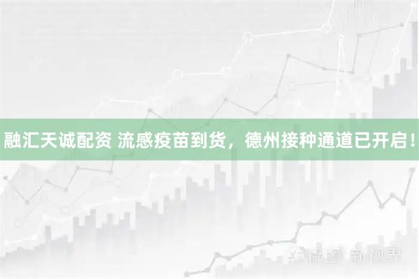 融汇天诚配资 流感疫苗到货，德州接种通道已开启！