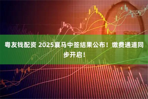 粤友钱配资 2025襄马中签结果公布！缴费通道同步开启！