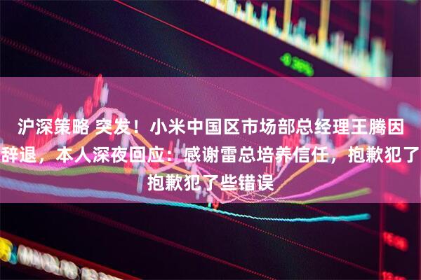 沪深策略 突发！小米中国区市场部总经理王腾因泄密被辞退，本人深夜回应：感谢雷总培养信任，抱歉犯了些错误