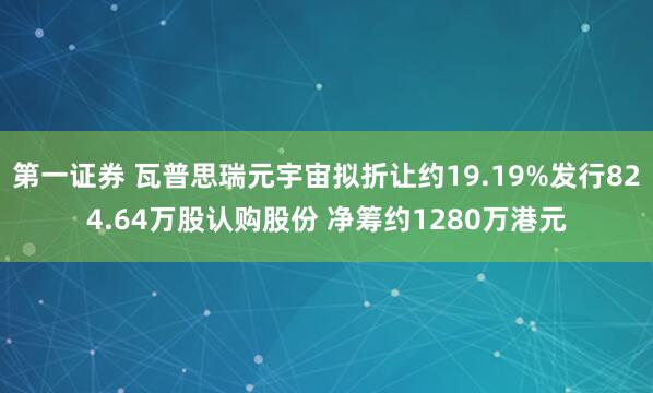 第一证券 瓦普思瑞元宇宙拟折让约19.19%发行824.64万股认购股份 净筹约1280万港元