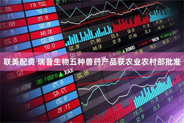 联美配资 瑞普生物五种兽药产品获农业农村部批准