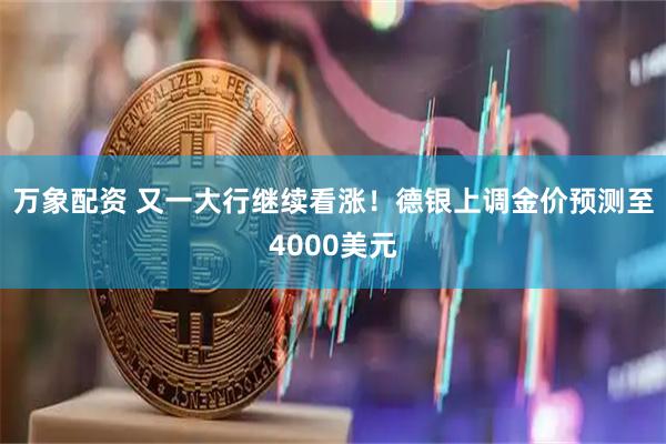 万象配资 又一大行继续看涨！德银上调金价预测至4000美元