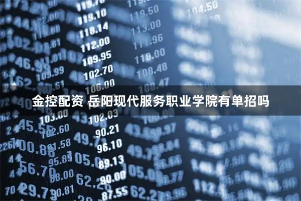 金控配资 岳阳现代服务职业学院有单招吗