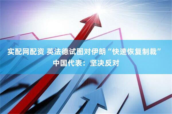 实配网配资 英法德试图对伊朗“快速恢复制裁” 中国代表：坚决反对