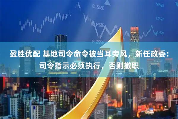 盈胜优配 基地司令命令被当耳旁风，新任政委：司令指示必须执行，否则撤职