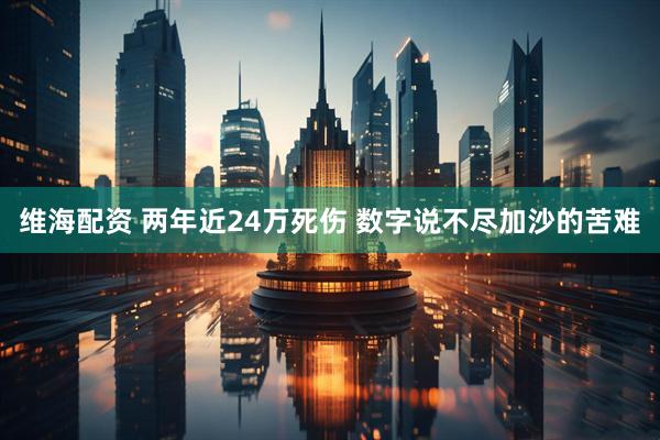 维海配资 两年近24万死伤 数字说不尽加沙的苦难