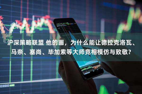 沪深策略联盟 他的画，为什么能让德拉克洛瓦、马奈、塞尚、毕加索等大师竞相模仿与致敬？