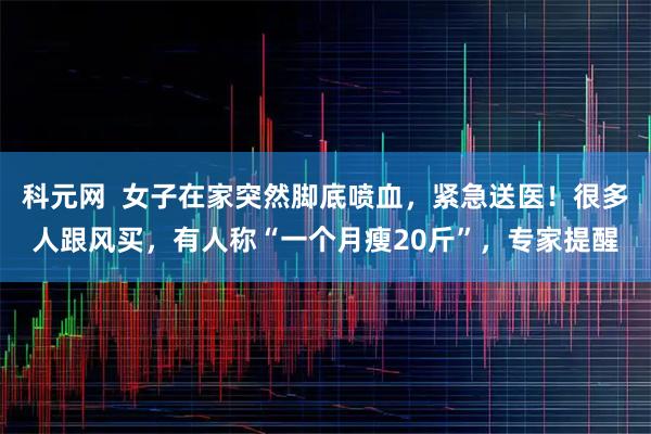 科元网  女子在家突然脚底喷血，紧急送医！很多人跟风买，有人称“一个月瘦20斤”，专家提醒
