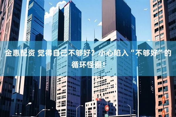 金惠配资 觉得自己不够好？小心陷入“不够好”的循环怪圈！