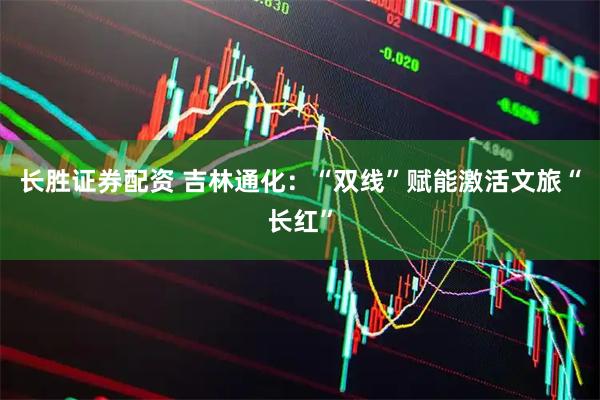 长胜证券配资 吉林通化：“双线”赋能激活文旅“长红”