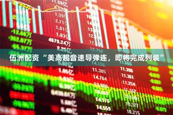 伍洲配资 “美高超音速导弹连，即将完成列装”