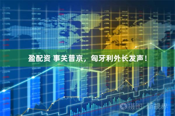 盈配资 事关普京，匈牙利外长发声！
