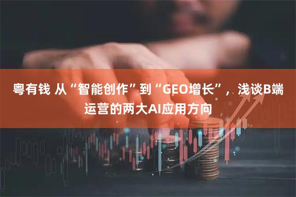 粤有钱 从“智能创作”到“GEO增长”，浅谈B端运营的两大AI应用方向