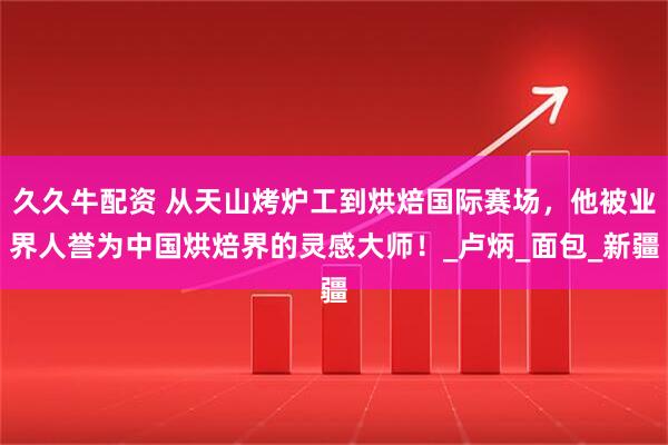久久牛配资 从天山烤炉工到烘焙国际赛场，他被业界人誉为中国烘焙界的灵感大师！_卢炳_面包_新疆