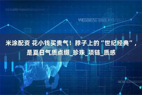 米涂配资 花小钱买贵气！脖子上的“世纪经典”，是夏日气质点缀_珍珠_项链_质感