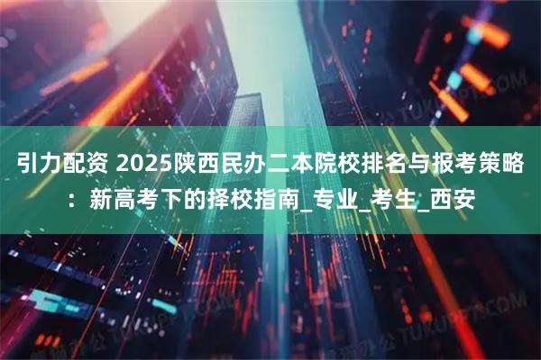 引力配资 2025陕西民办二本院校排名与报考策略:新高考下的择校指南_专业_考生_西安
