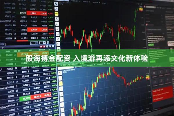 股海搏金配资 入境游再添文化新体验