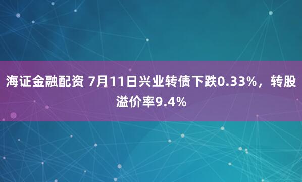 海证金融配资 7月11日兴业转债下跌0.33%,转股溢价率9.4%