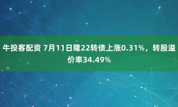 牛投客配资 7月11日隆22转债上涨0.31%,转股溢价率34.49%