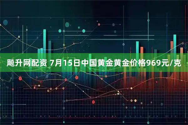 飚升网配资 7月15日中国黄金黄金价格969元/克
