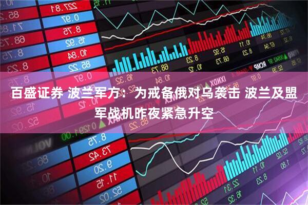 百盛证券 波兰军方:为戒备俄对乌袭击 波兰及盟军战机昨夜紧急升空