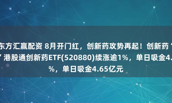 东方汇赢配资 8月开门红，创新药攻势再起！创新药“新势力”港股通创新药ETF(520880)续涨逾1%，单日吸金4.65亿元