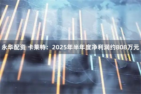 永华配资 卡莱特：2025年半年度净利润约808万元