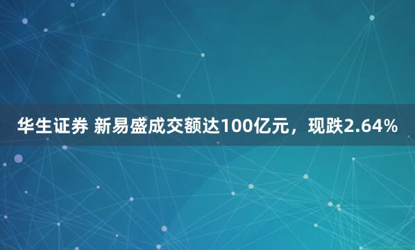 华生证券 新易盛成交额达100亿元，现跌2.64%