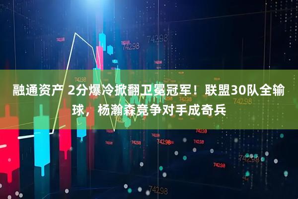 融通资产 2分爆冷掀翻卫冕冠军！联盟30队全输球，杨瀚森竞争对手成奇兵