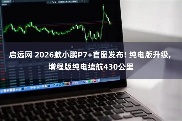 启远网 2026款小鹏P7+官图发布! 纯电版升级, 增程版纯电续航430公里
