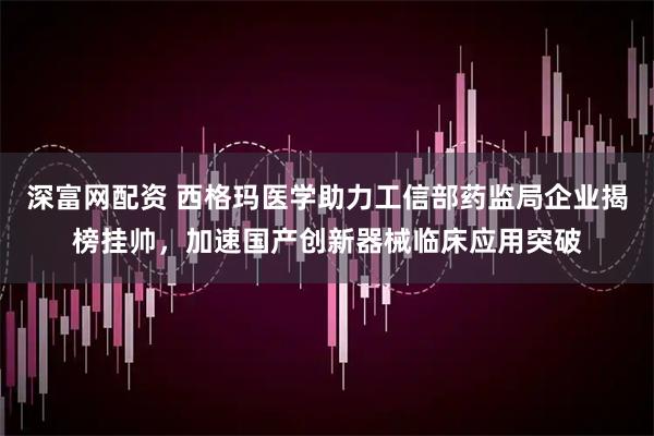 深富网配资 西格玛医学助力工信部药监局企业揭榜挂帅，加速国产创新器械临床应用突破