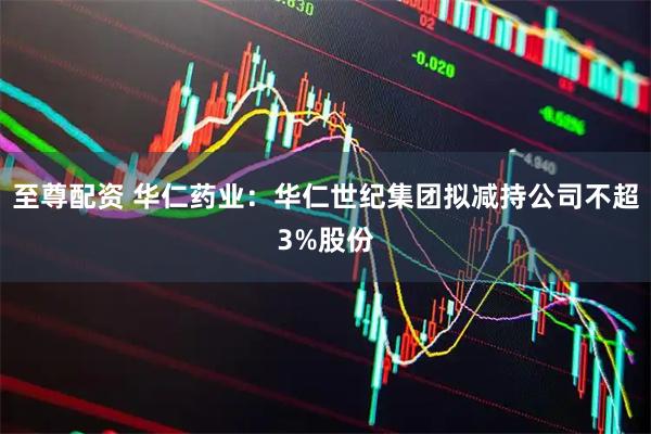 至尊配资 华仁药业:华仁世纪集团拟减持公司不超3%股份