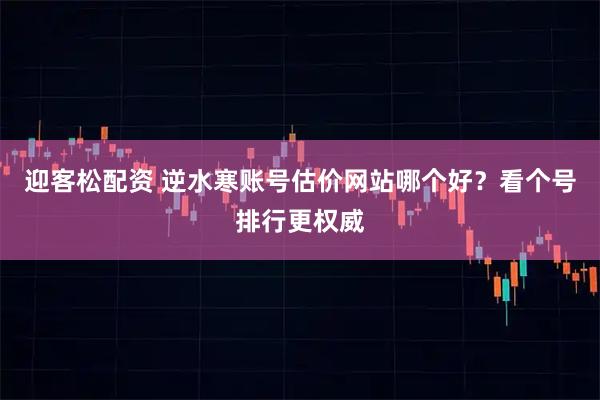 迎客松配资 逆水寒账号估价网站哪个好？看个号排行更权威