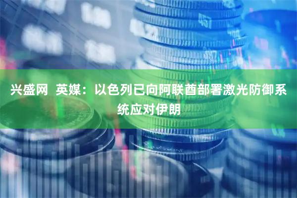 兴盛网  英媒：以色列已向阿联酋部署激光防御系统应对伊朗