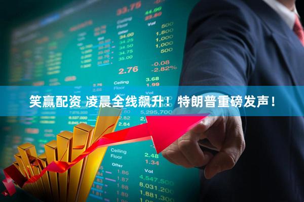 笑赢配资 凌晨全线飙升！特朗普重磅发声！